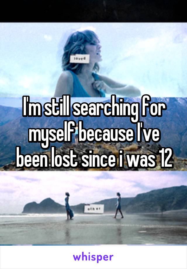 I'm still searching for myself because I've been lost since i was 12