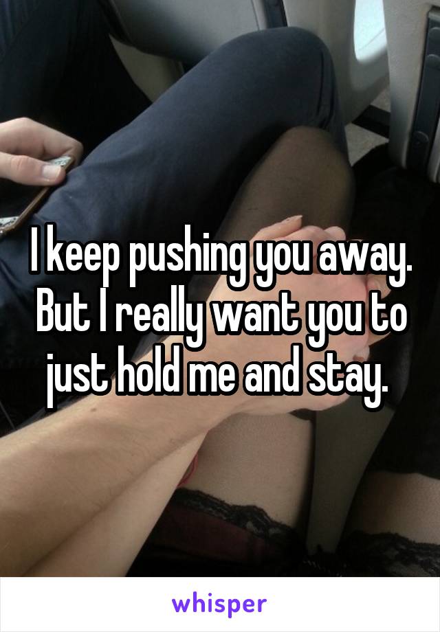 I keep pushing you away. But I really want you to just hold me and stay. 