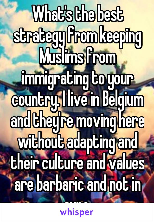 What's the best strategy from keeping Muslims from immigrating to your country. I live in Belgium and they're moving here without adapting and their culture and values are barbaric and not in sync.