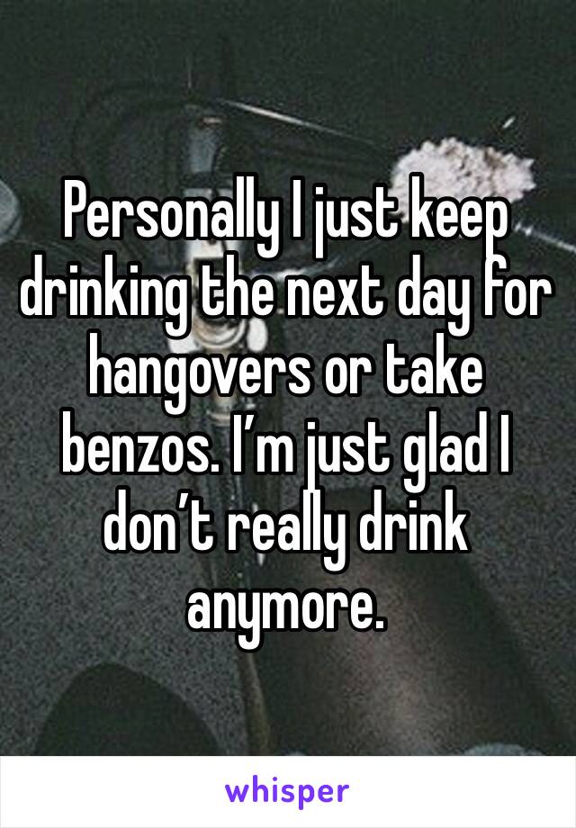 Personally I just keep drinking the next day for hangovers or take benzos. I’m just glad I don’t really drink anymore. 