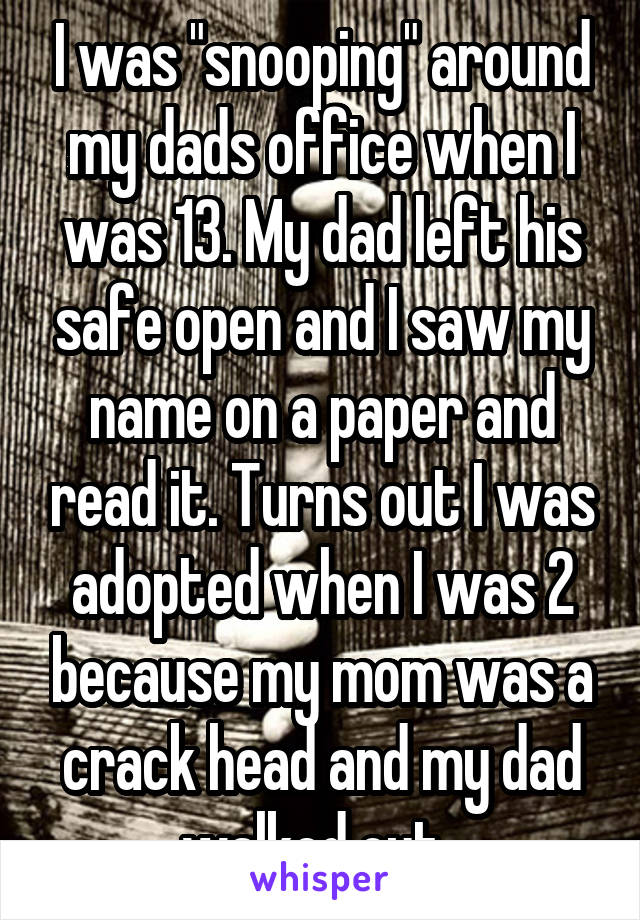 I was "snooping" around my dads office when I was 13. My dad left his safe open and I saw my name on a paper and read it. Turns out I was adopted when I was 2 because my mom was a crack head and my dad walked out. 