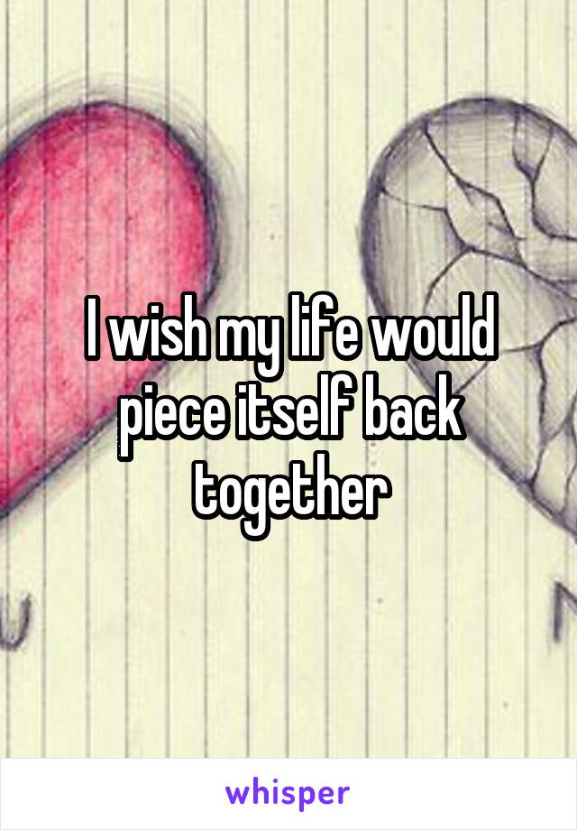 I wish my life would piece itself back together