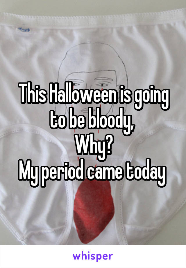 This Halloween is going to be bloody, 
Why?
My period came today 