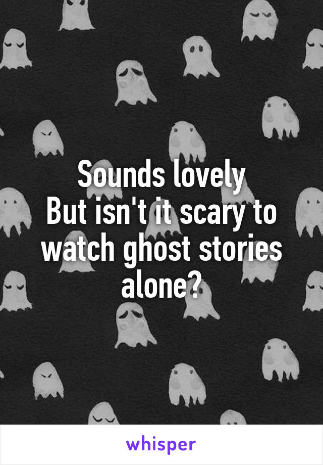 Sounds lovely
But isn't it scary to watch ghost stories alone?