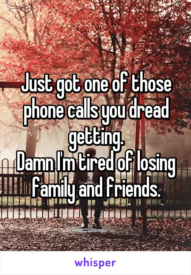 Just got one of those phone calls you dread getting.
Damn I'm tired of losing family and friends.