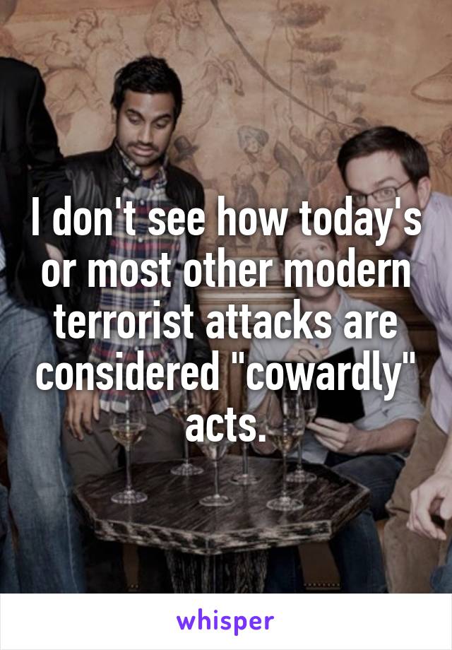 I don't see how today's or most other modern terrorist attacks are considered "cowardly" acts.