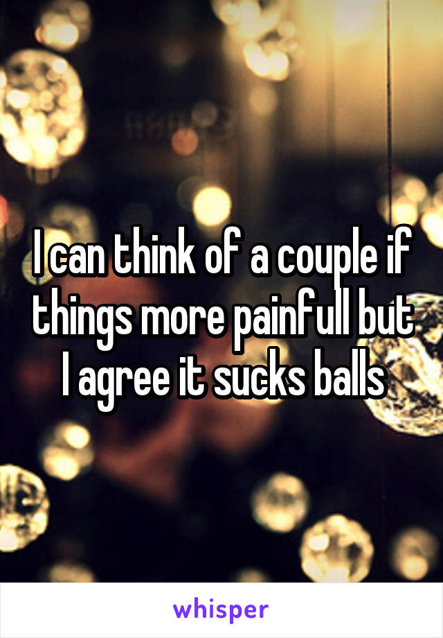 I can think of a couple if things more painfull but I agree it sucks balls