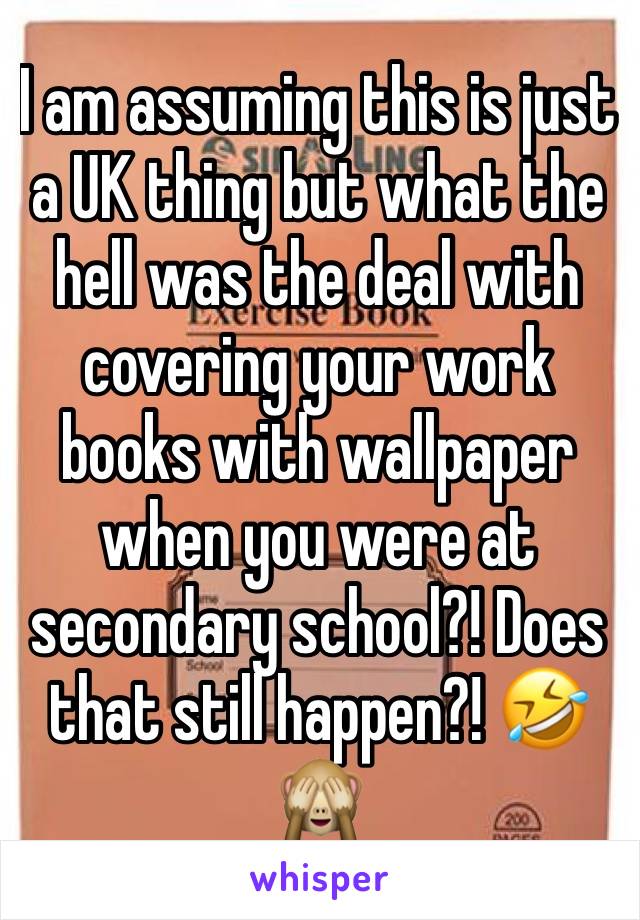 I am assuming this is just a UK thing but what the hell was the deal with covering your work books with wallpaper when you were at secondary school?! Does that still happen?! 🤣🙈