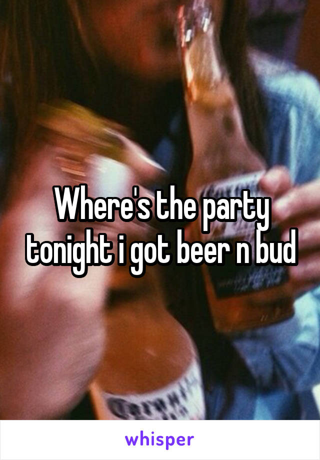 Where's the party tonight i got beer n bud