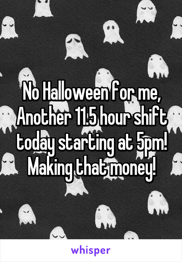 No Halloween for me, Another 11.5 hour shift today starting at 5pm! Making that money!