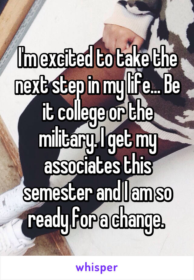 I'm excited to take the next step in my life... Be it college or the military. I get my associates this semester and I am so ready for a change. 