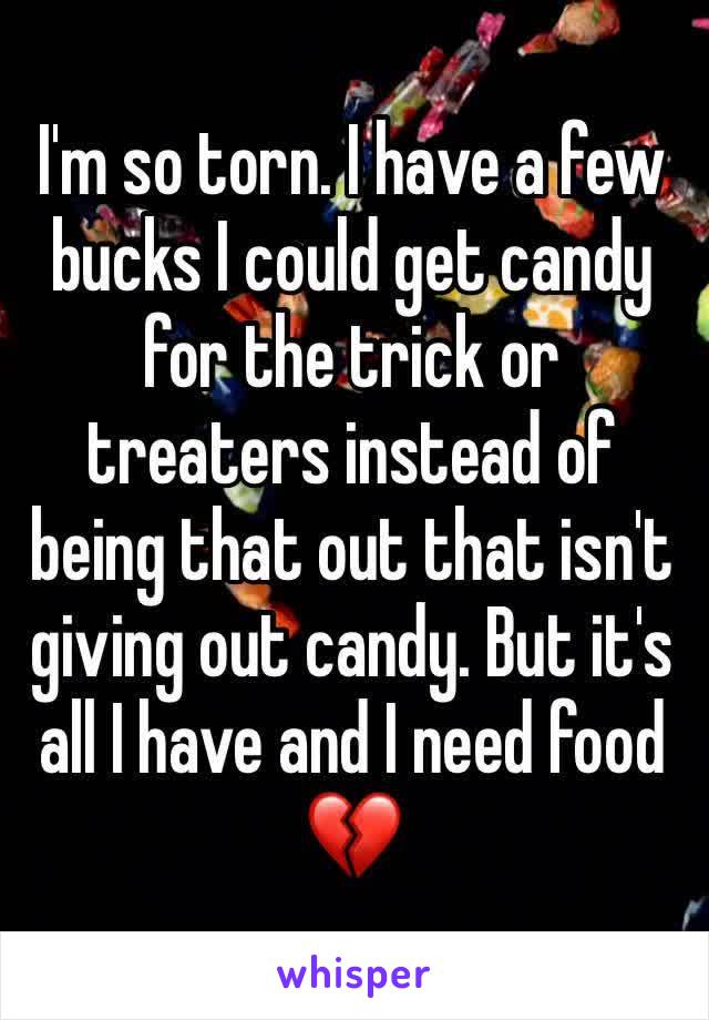 I'm so torn. I have a few bucks I could get candy for the trick or treaters instead of being that out that isn't giving out candy. But it's all I have and I need food 💔