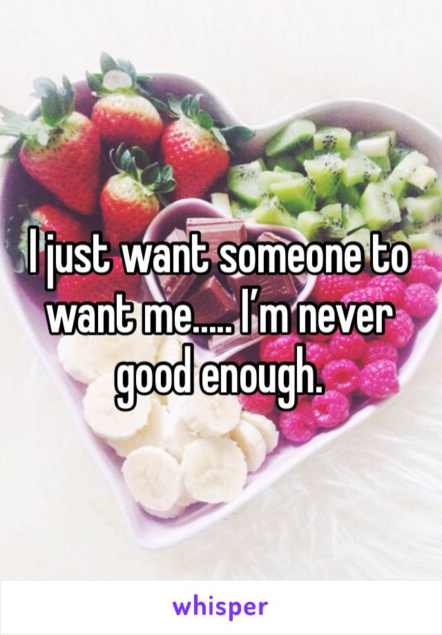 I just want someone to want me..... I’m never good enough. 