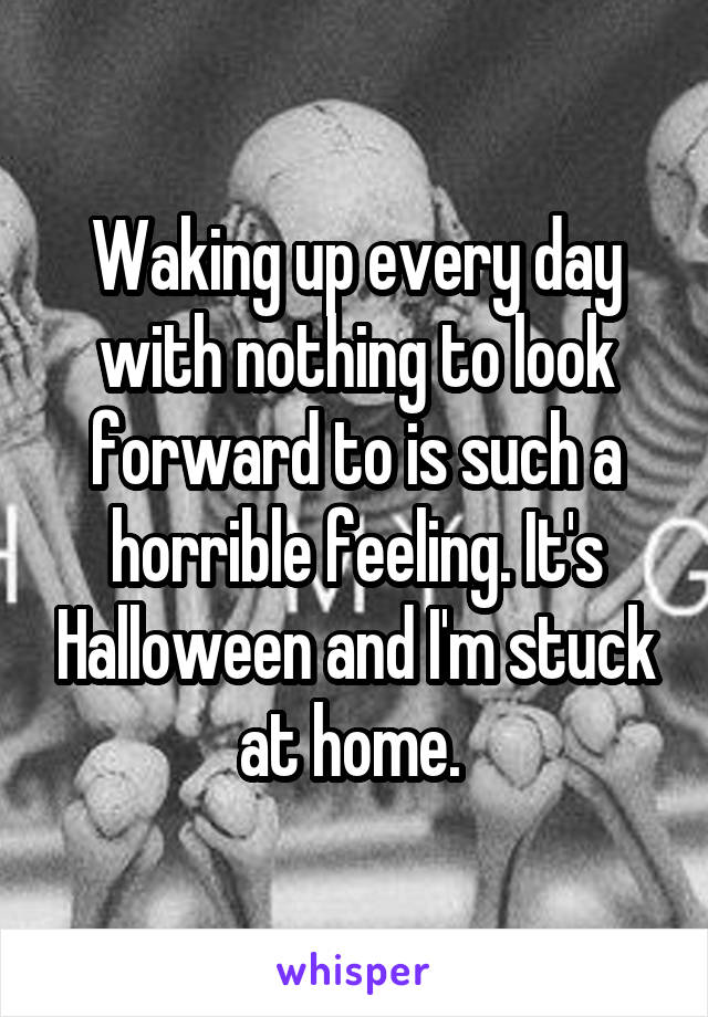 Waking up every day with nothing to look forward to is such a horrible feeling. It's Halloween and I'm stuck at home. 