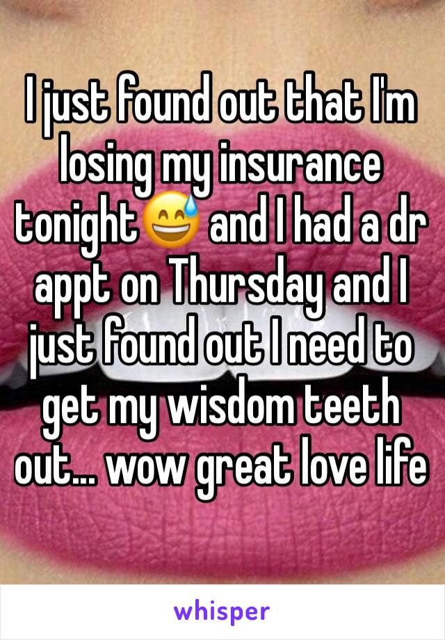 I just found out that I'm losing my insurance tonight😅 and I had a dr appt on Thursday and I just found out I need to get my wisdom teeth out... wow great love life