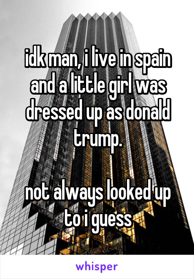 idk man, i live in spain and a little girl was dressed up as donald trump.

not always looked up to i guess