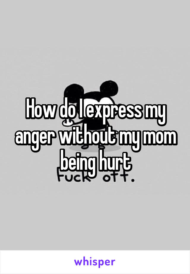 How do I express my anger without my mom being hurt