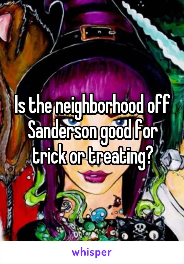 Is the neighborhood off Sanderson good for trick or treating?