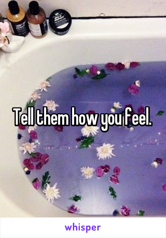 Tell them how you feel. 