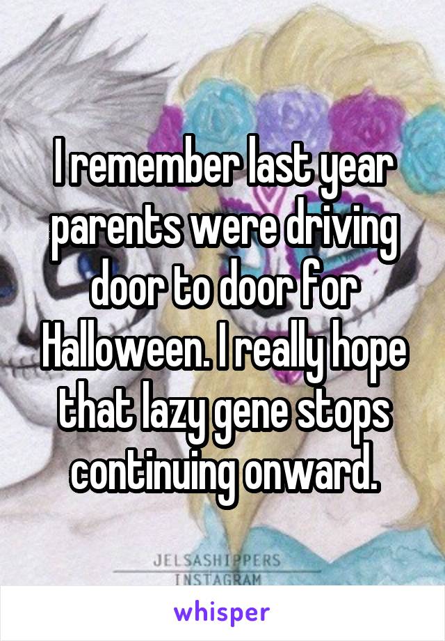 I remember last year parents were driving door to door for Halloween. I really hope that lazy gene stops continuing onward.