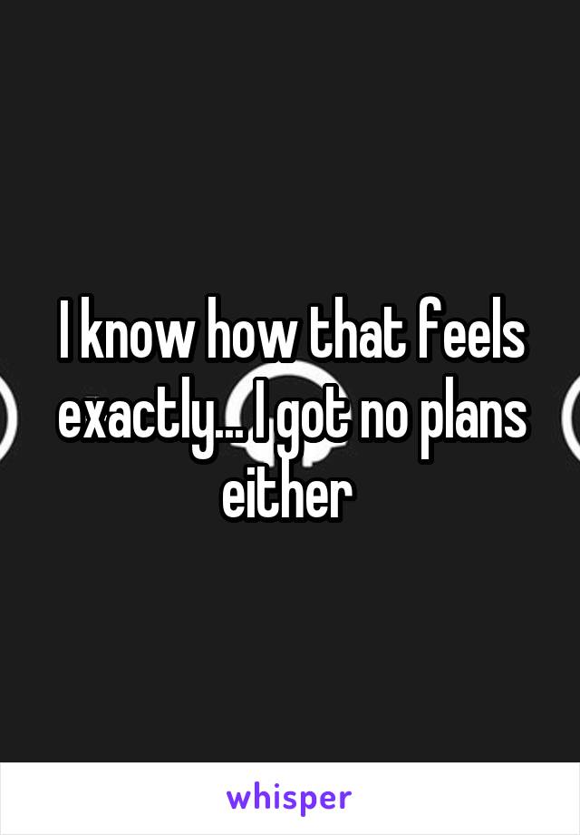 I know how that feels exactly... I got no plans either 