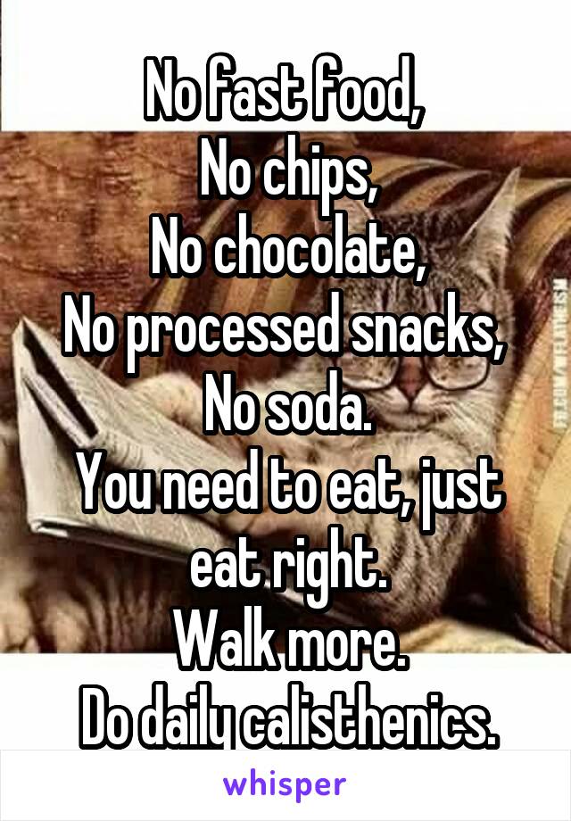 No fast food, 
No chips,
No chocolate,
No processed snacks, 
No soda.
You need to eat, just eat right.
Walk more.
Do daily calisthenics.