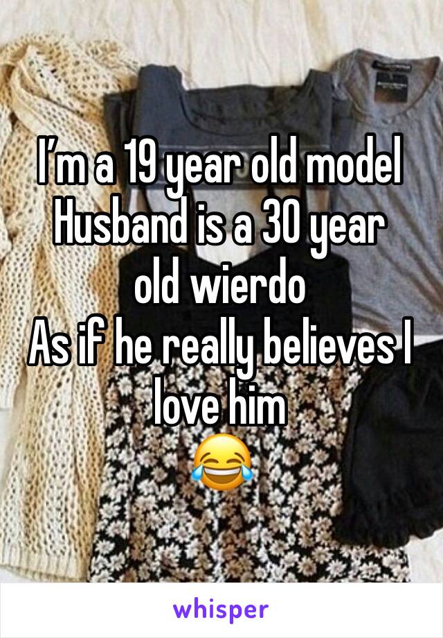 I’m a 19 year old model
Husband is a 30 year old wierdo
As if he really believes I love him 
😂