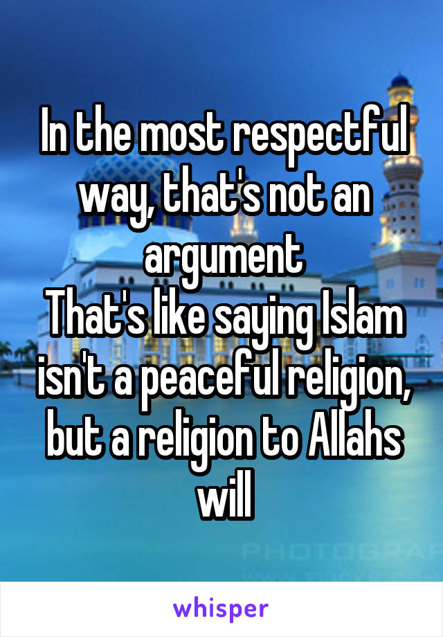 In the most respectful way, that's not an argument
That's like saying Islam isn't a peaceful religion, but a religion to Allahs will