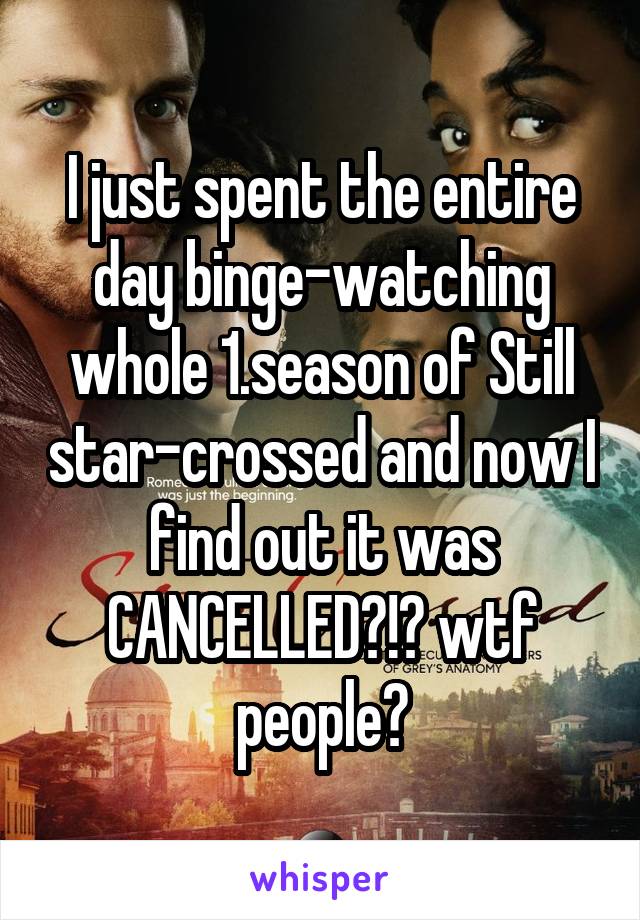 I just spent the entire day binge-watching whole 1.season of Still star-crossed and now I find out it was CANCELLED?!? wtf people?