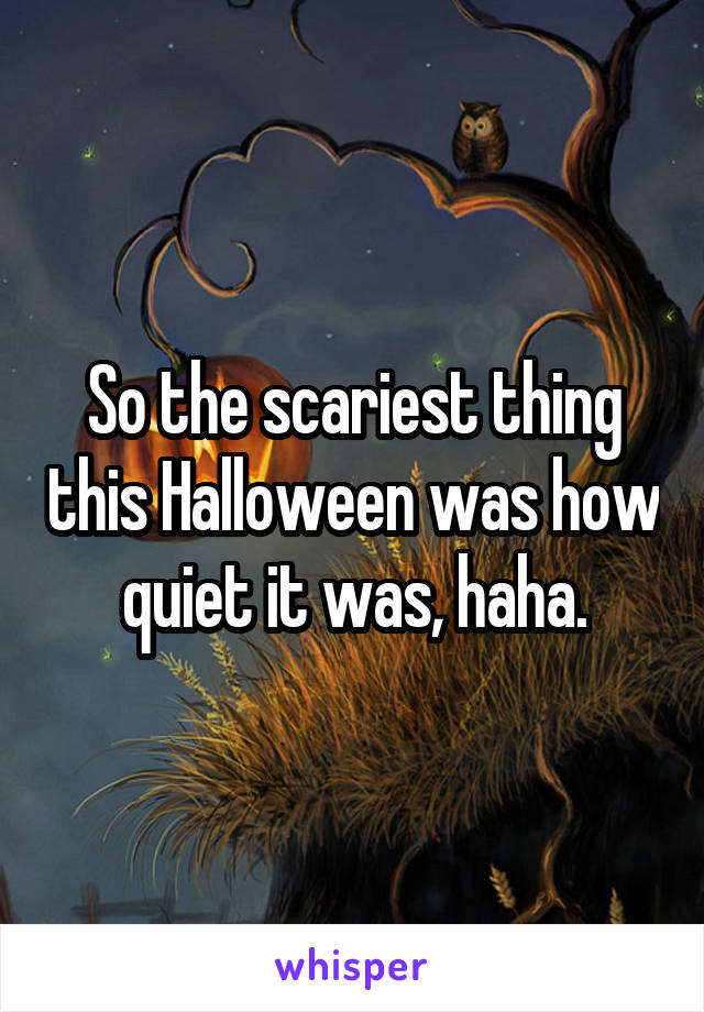 So the scariest thing this Halloween was how quiet it was, haha.