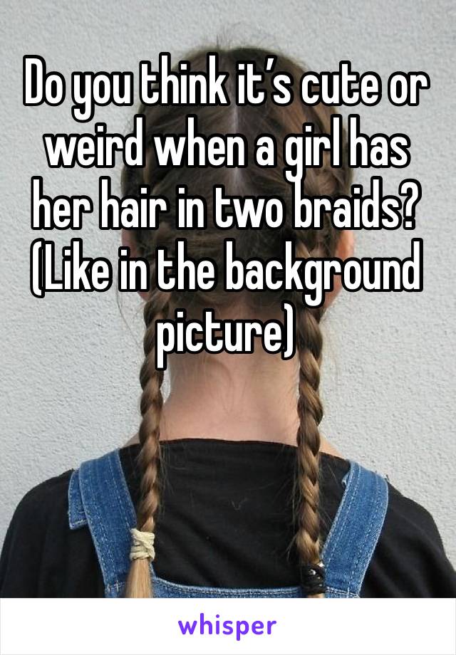 Do you think it’s cute or weird when a girl has her hair in two braids? (Like in the background picture)
