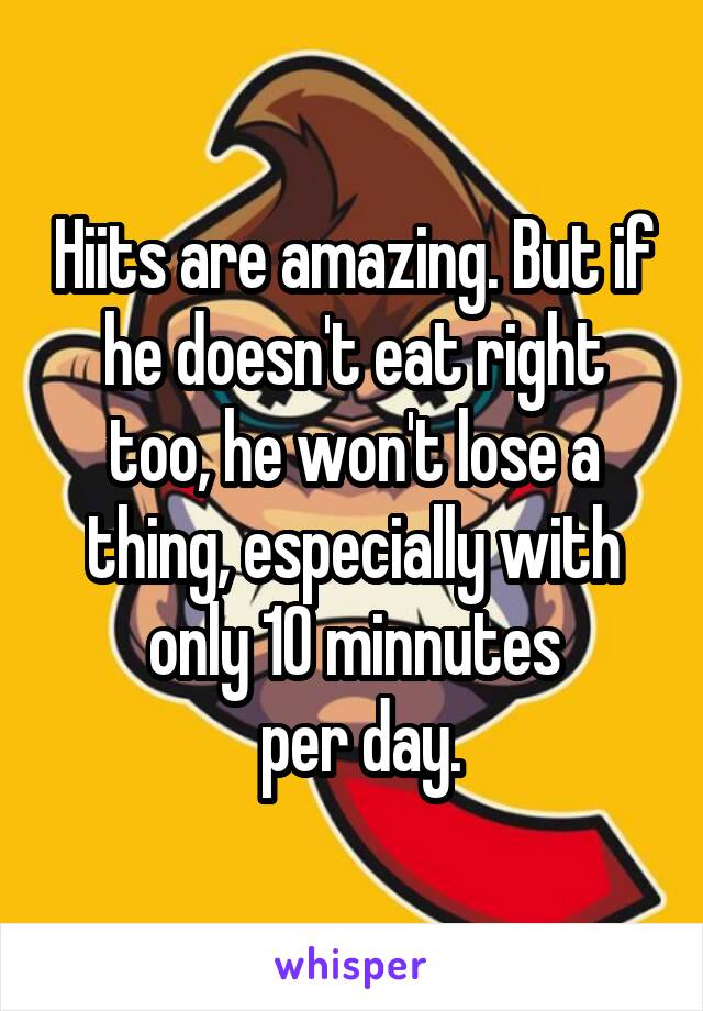 Hiits are amazing. But if he doesn't eat right too, he won't lose a thing, especially with only 10 minnutes
 per day.