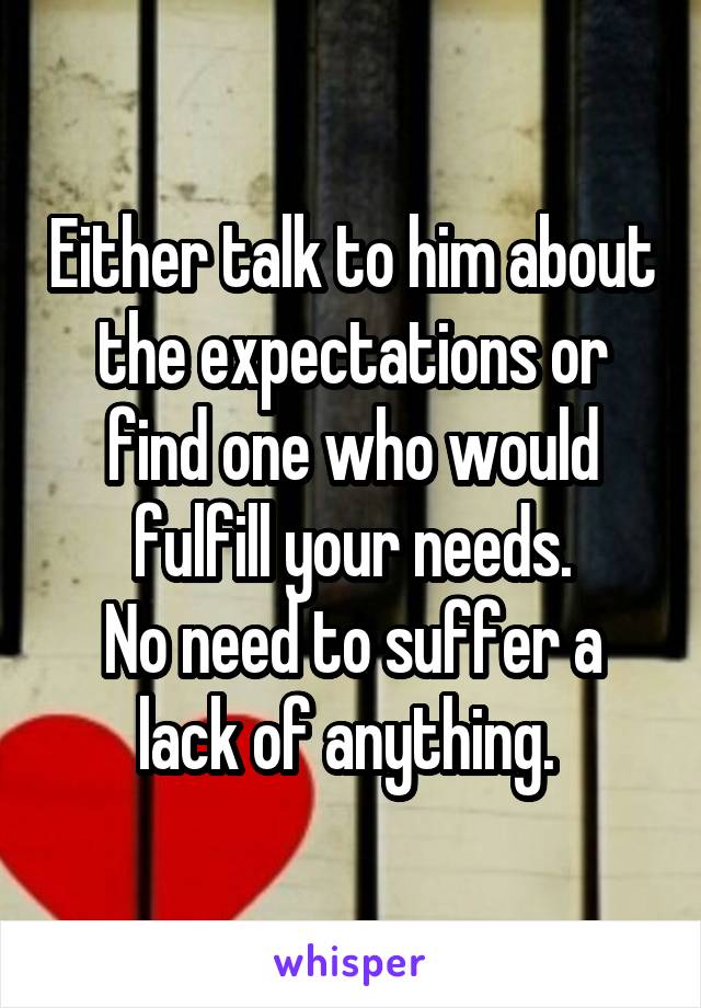 Either talk to him about the expectations or find one who would fulfill your needs.
No need to suffer a lack of anything. 