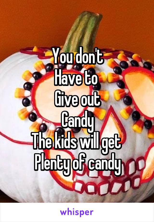 You don't
Have to 
Give out
Candy
The kids will get 
Plenty of candy