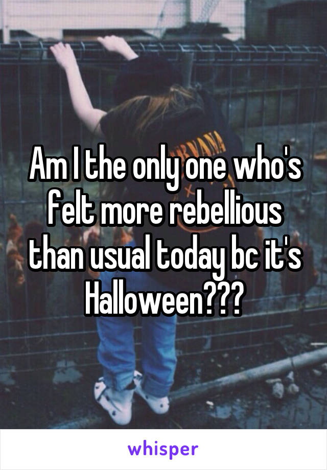 Am I the only one who's felt more rebellious than usual today bc it's Halloween???