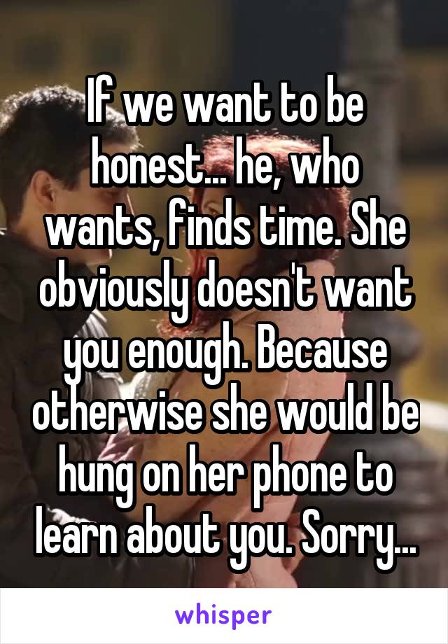 If we want to be honest... he, who wants, finds time. She obviously doesn't want you enough. Because otherwise she would be hung on her phone to learn about you. Sorry...