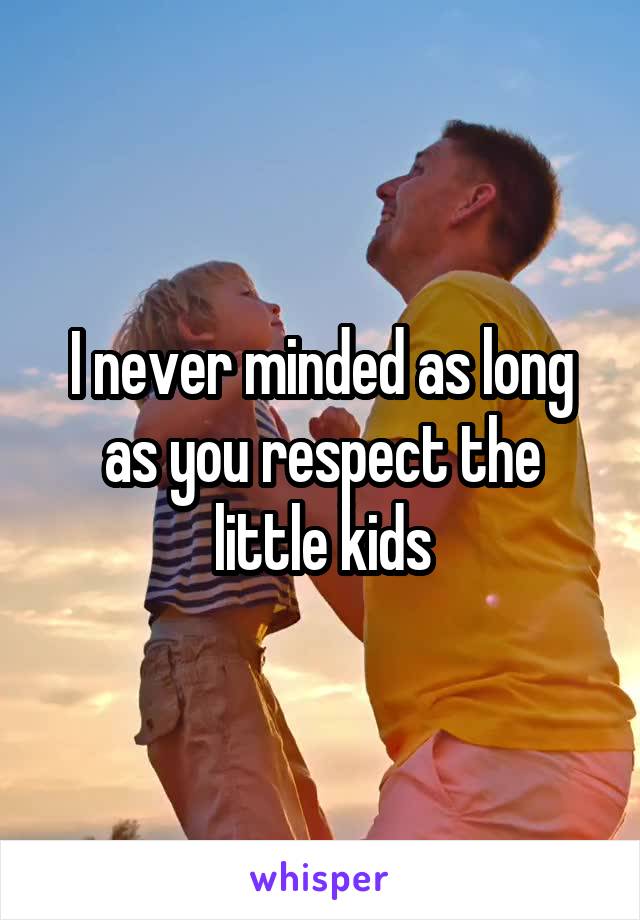 I never minded as long as you respect the little kids