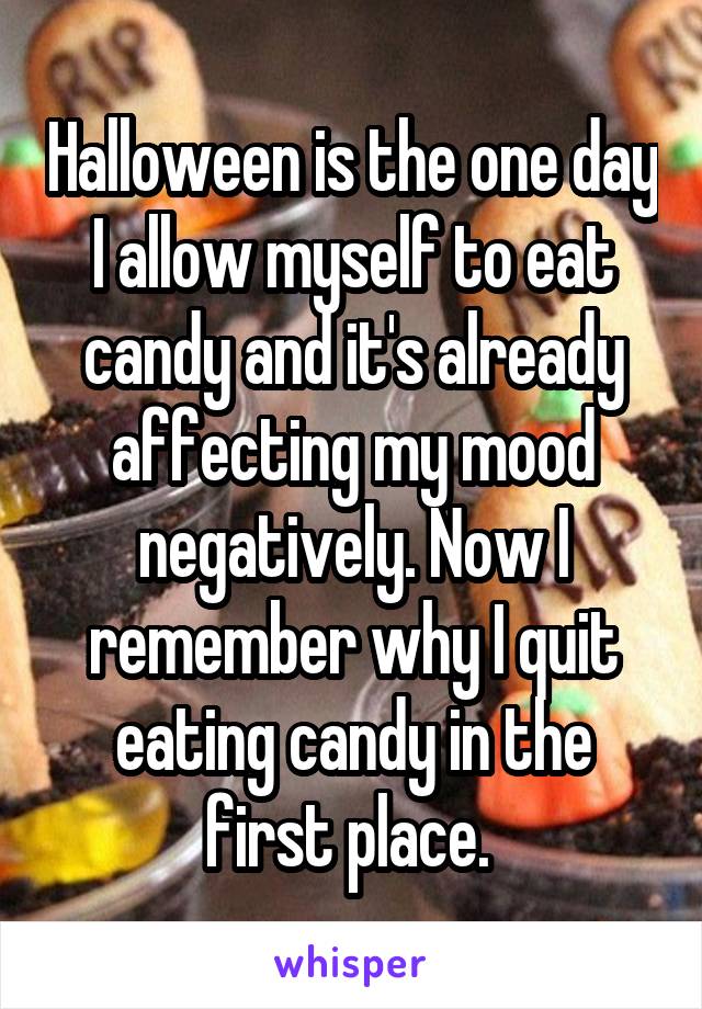 Halloween is the one day I allow myself to eat candy and it's already affecting my mood negatively. Now I remember why I quit eating candy in the first place. 