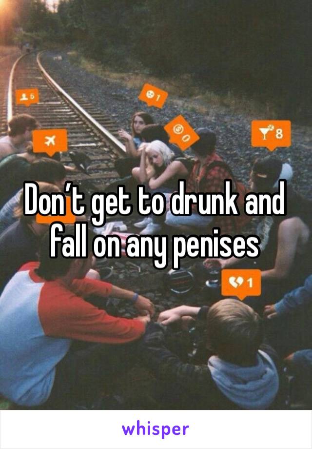 Don’t get to drunk and fall on any penises 