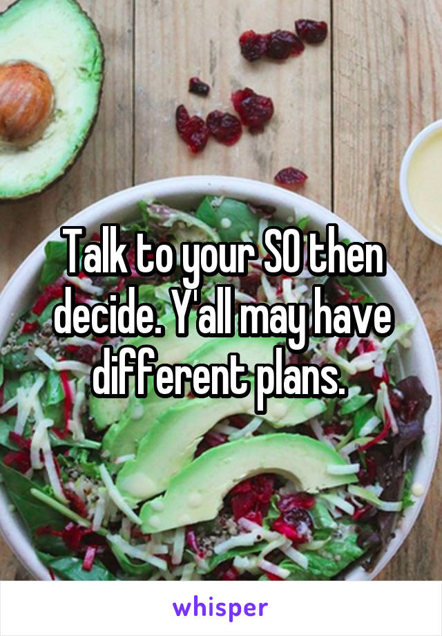 Talk to your SO then decide. Y'all may have different plans. 