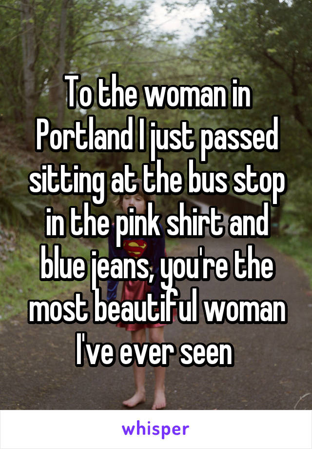 To the woman in Portland I just passed sitting at the bus stop in the pink shirt and blue jeans, you're the most beautiful woman I've ever seen 