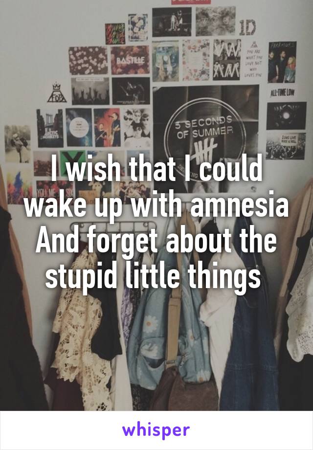 I wish that I could wake up with amnesia And forget about the stupid little things 