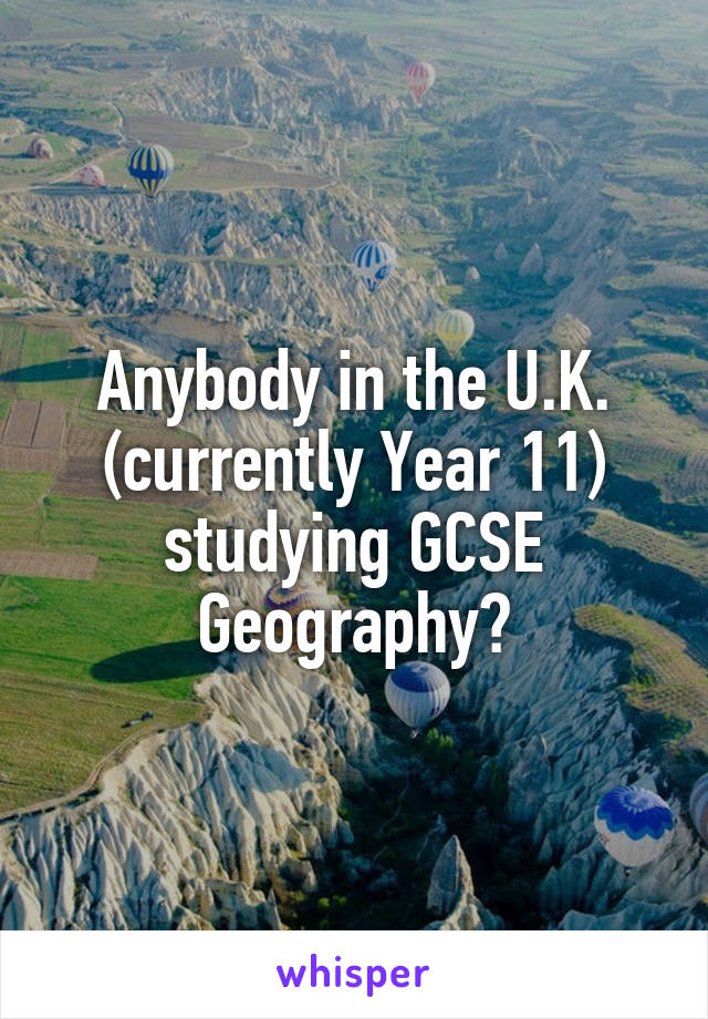 Anybody in the U.K. (currently Year 11) studying GCSE Geography?