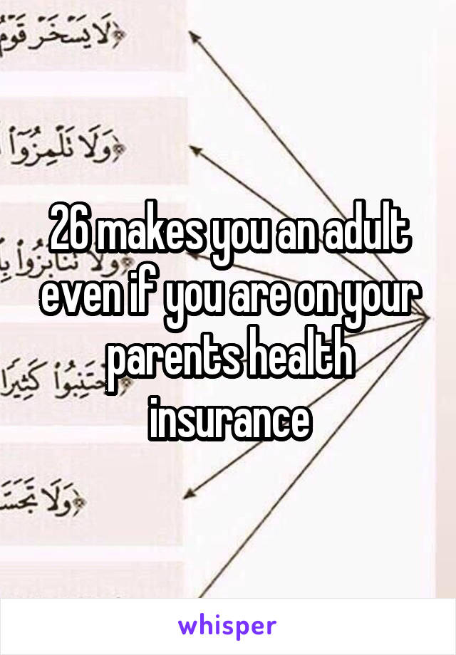 26 makes you an adult even if you are on your parents health insurance