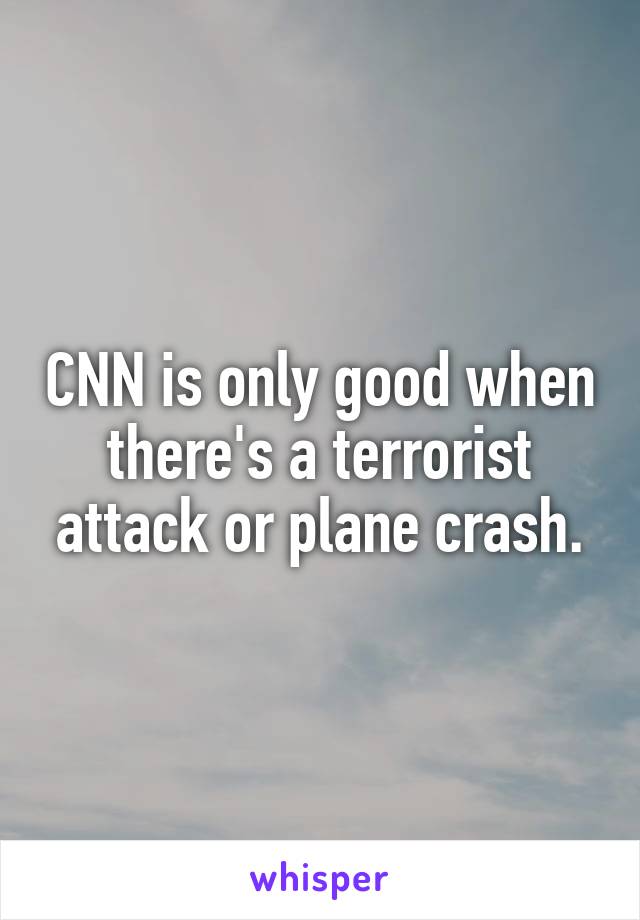 CNN is only good when there's a terrorist attack or plane crash.