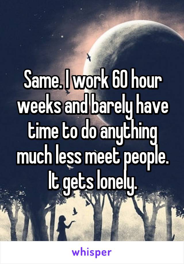 Same. I work 60 hour weeks and barely have time to do anything much less meet people. It gets lonely.