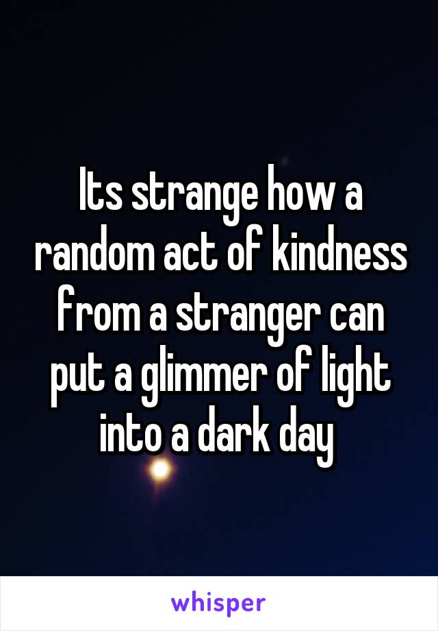 Its strange how a random act of kindness from a stranger can put a glimmer of light into a dark day 