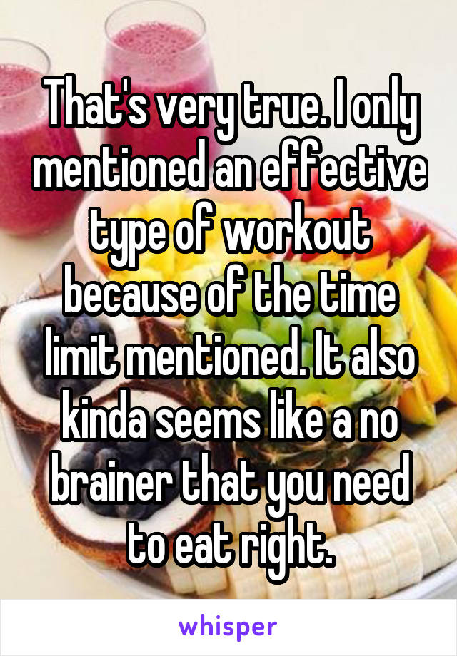 That's very true. I only mentioned an effective type of workout because of the time limit mentioned. It also kinda seems like a no brainer that you need to eat right.