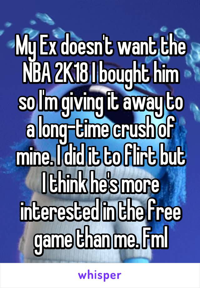 My Ex doesn't want the NBA 2K18 I bought him so I'm giving it away to a long-time crush of mine. I did it to flirt but I think he's more interested in the free game than me. Fml