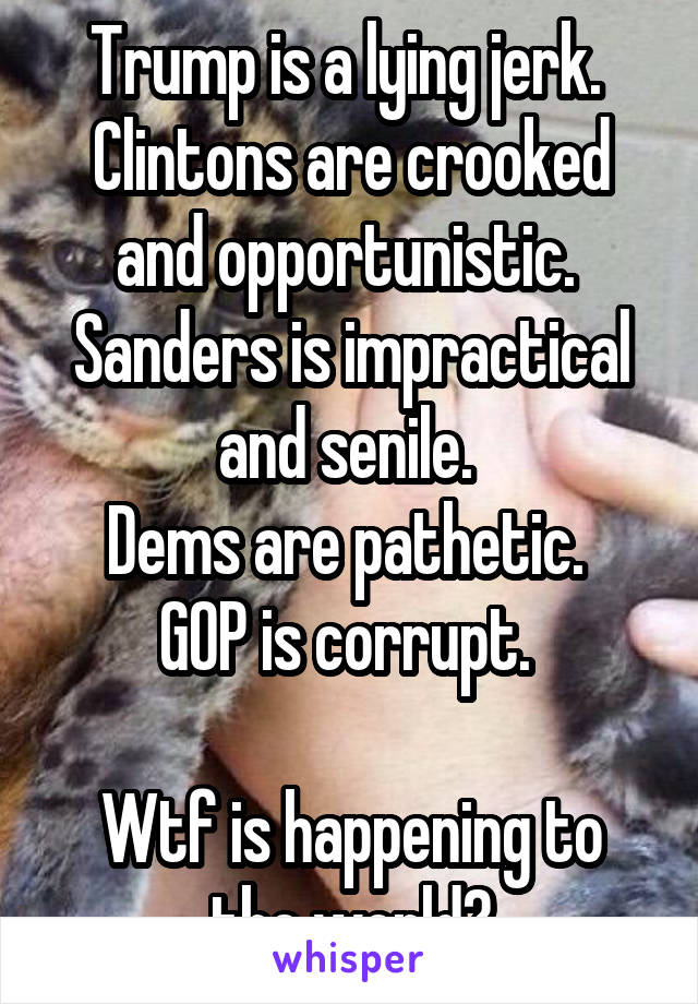 Trump is a lying jerk. 
Clintons are crooked and opportunistic. 
Sanders is impractical and senile. 
Dems are pathetic. 
GOP is corrupt. 

Wtf is happening to the world?